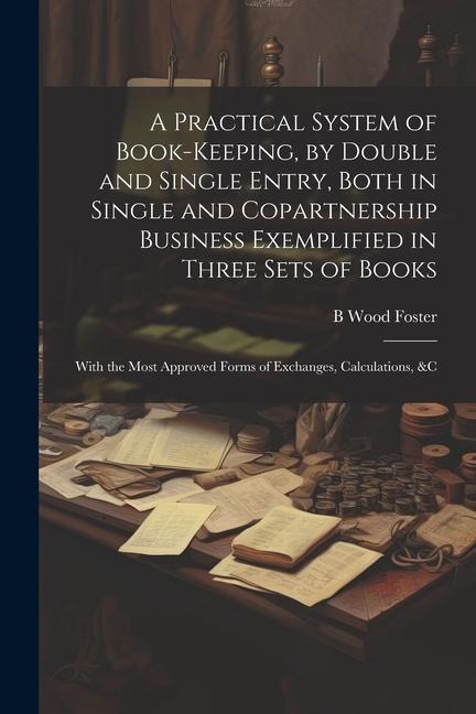 A Practical System of Book-Keeping, by Double and Single Entry, Both in Single and Copartnership Business Exemplified in Three Sets of Books: With the