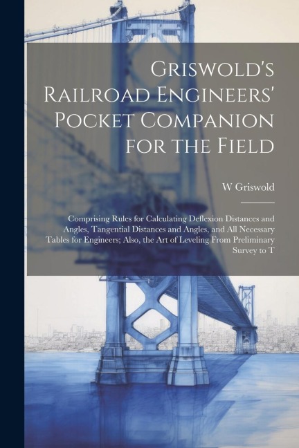 Griswolds Railroad Engineers Pocket Companion for the Field: Comprising Rules for Calculating Deflexion Distances and Angles, Tangential Distances a
