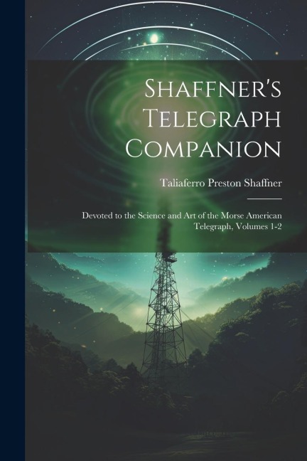 Shaffners Telegraph Companion: Devoted to the Science and Art of the Morse American Telegraph, Volumes 1-2