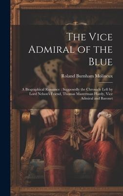 The Vice Admiral of the Blue: A Biographical Romance: Supposedly the Chronicle Left by Lord Nelson's Friend, Thomas Masterman Hardy, Vice Admiral an