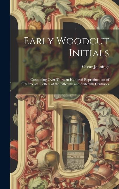 Early Woodcut Initials: Containing Over Thirteen Hundred Reproductions of Ornamental Letters of the Fifteenth and Sixteenth Centuries