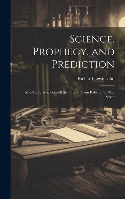 Science, Prophecy, and Prediction; Mans Efforts to Foretell the Future, From Babylon to Wall Street