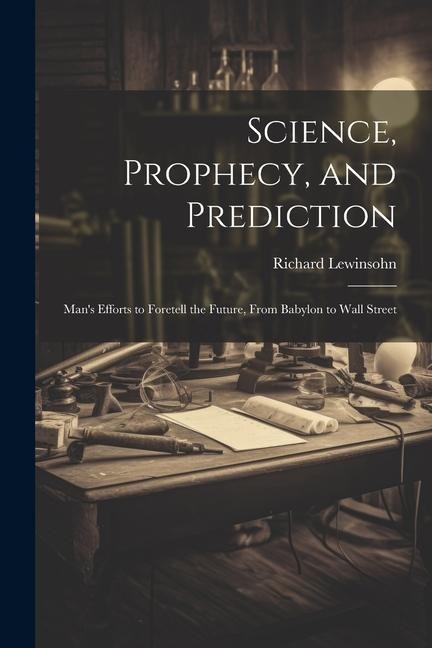 Science, Prophecy, and Prediction; Mans Efforts to Foretell the Future, From Babylon to Wall Street