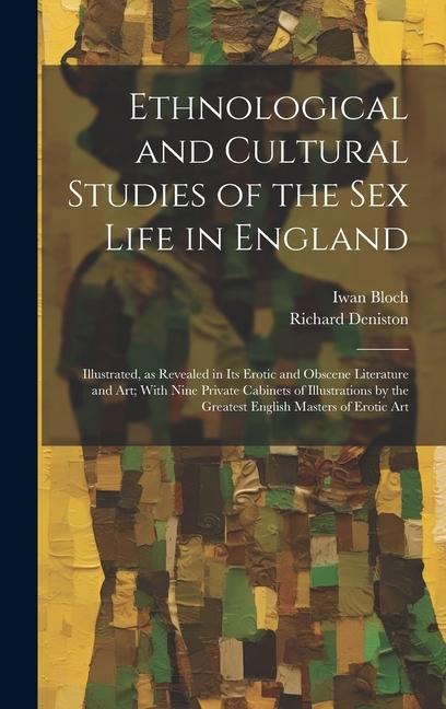 Ethnological and Cultural Studies of the Sex Life in England [electronic Resource] Illustrated, as Revealed in Its Erotic and Obscene Literature and Art; With Nine Private Cabinets of Illustrations by the Greatest English Masters of Erotic Art