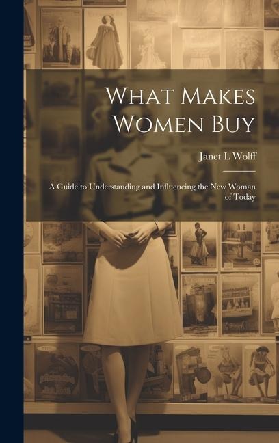 What Makes Women Buy: a Guide to Understanding and Influencing the New Woman of Today