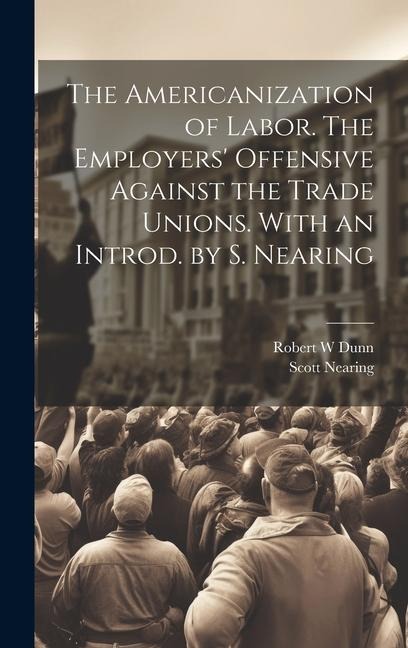The Americanization of Labor. The Employers Offensive Against the Trade Unions. With an Introd. by S. Nearing
