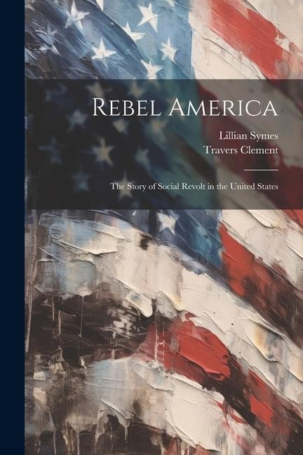 Rebel America; the Story of Social Revolt in the United States