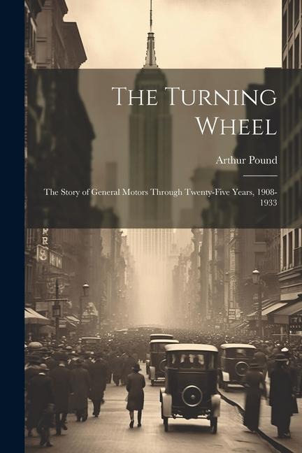 The Turning Wheel; the Story of General Motors Through Twenty-five Years, 1908-1933