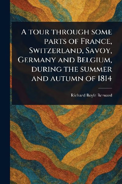 A Tour Through Some Parts of France, Switzerland, Savoy, Germany and Belgium, During the Summer and Autumn of 1814