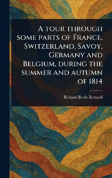 A Tour Through Some Parts of France, Switzerland, Savoy, Germany and Belgium, During the Summer and Autumn of 1814