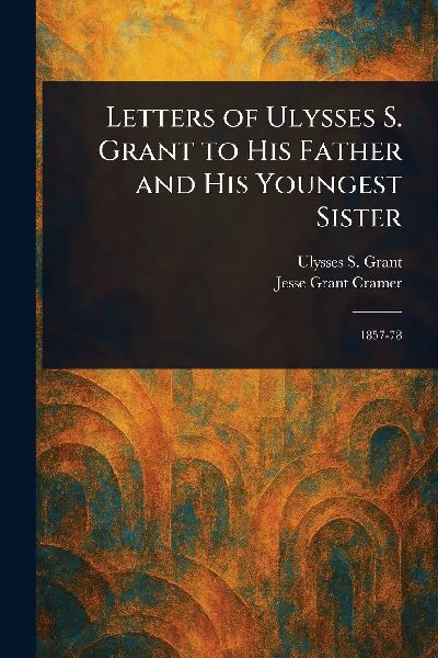 Letters of Ulysses S. Grant to His Father and His Youngest Sister