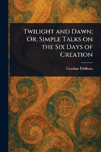 Twilight and Dawn; Or, Simple Talks on the Six Days of Creation