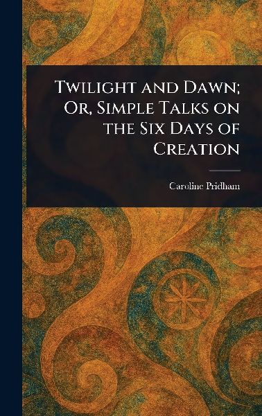 Twilight and Dawn; Or, Simple Talks on the Six Days of Creation