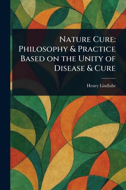 Nature Cure: Philosophy & Practice Based on the Unity of Disease & Cure