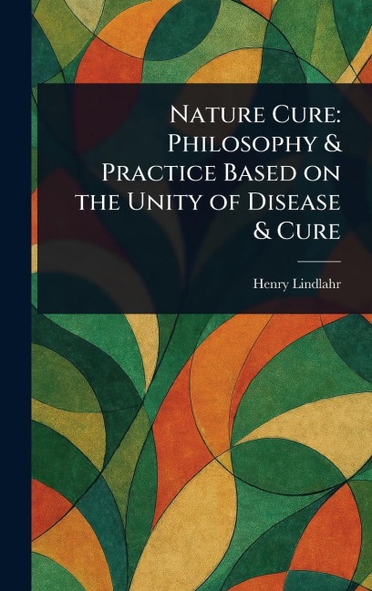 Nature Cure: Philosophy & Practice Based on the Unity of Disease & Cure