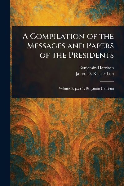 A Compilation of the Messages and Papers of the Presidents