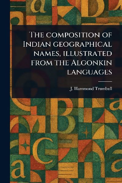 The Composition of Indian Geographical Names, Illustrated From the Algonkin Languages