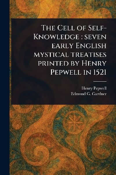 The Cell of Self-Knowledge: Seven Early English Mystical Treatises Printed by Henry Pepwell in 1521