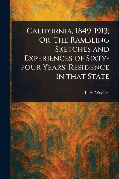 California, 1849-1913; Or, The Rambling Sketches and Experiences of Sixty-four Years Residence in That State