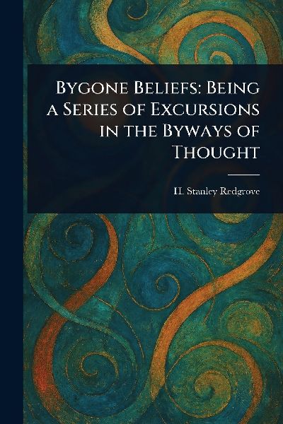 Bygone Beliefs: Being a Series of Excursions in the Byways of Thought