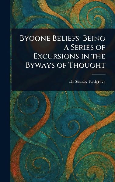 Bygone Beliefs: Being a Series of Excursions in the Byways of Thought