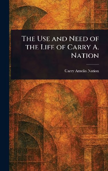 The Use and Need of the Life of Carry A. Nation