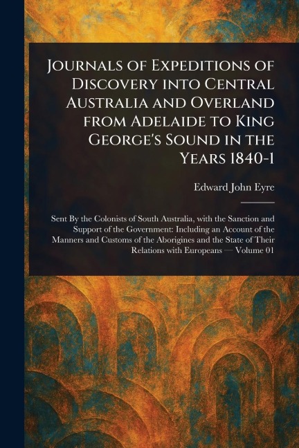 Journals of Expeditions of Discovery Into Central Australia and Overland From Adelaide to King Georges Sound in the Years 1840-1