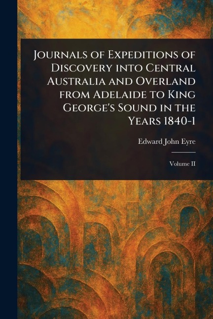 Journals of Expeditions of Discovery Into Central Australia and Overland From Adelaide to King Georges Sound in the Years 1840-1
