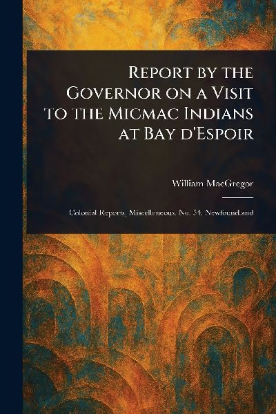 Report by the Governor on a Visit to the Micmac Indians at Bay DEspoir