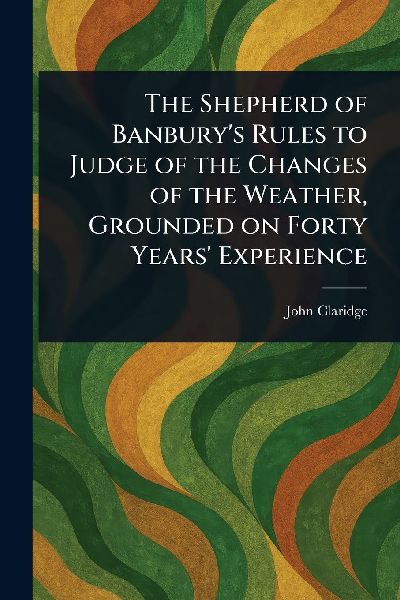 The Shepherd of Banburys Rules to Judge of the Changes of the Weather, Grounded on Forty Years Experience