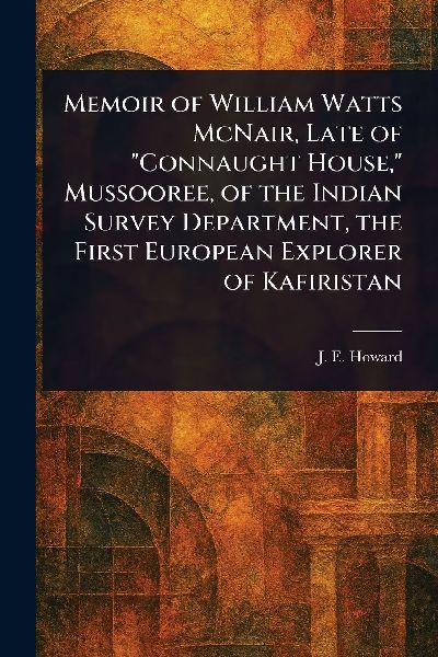 Memoir of William Watts McNair, Late of Connaught House, Mussooree, of the Indian Survey Department, the First European Explorer of Kafiristan