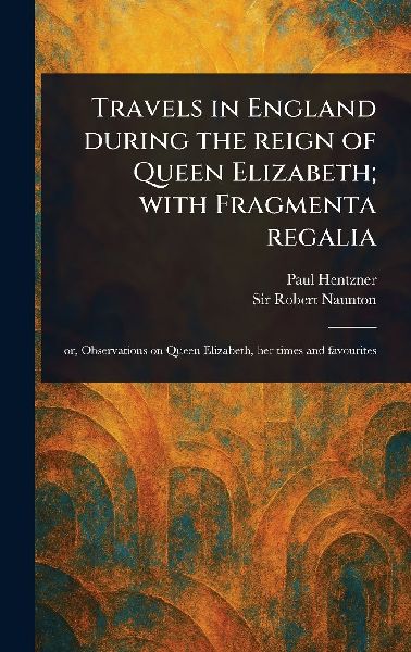 Travels in England During the Reign of Queen Elizabeth; With Fragmenta Regalia