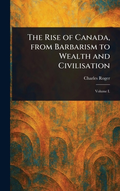 The Rise of Canada, From Barbarism to Wealth and Civilisation