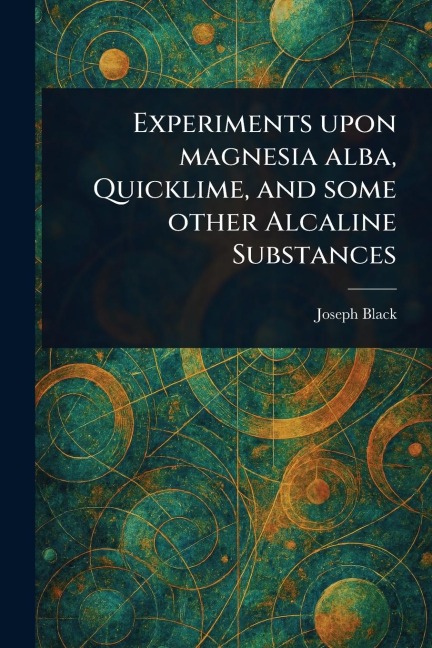 Experiments Upon Magnesia Alba, Quicklime, and Some Other Alcaline Substances