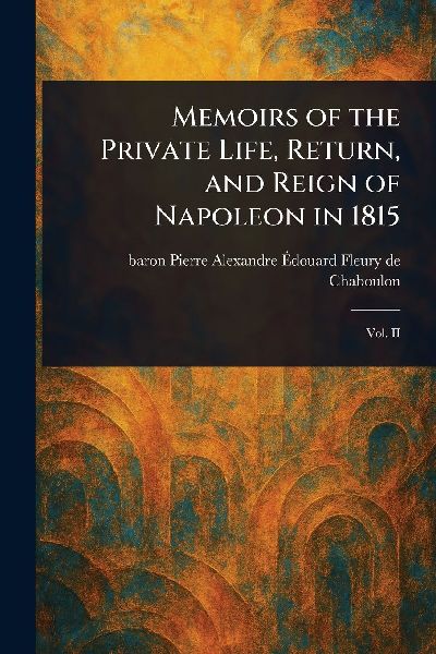 Memoirs of the Private Life, Return, and Reign of Napoleon in 1815