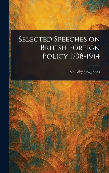 Selected Speeches on British Foreign Policy 1738-1914