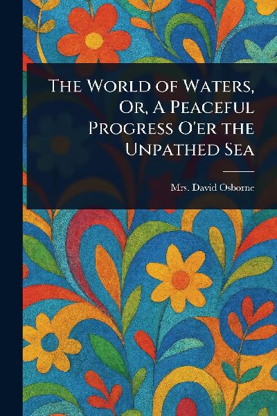 The World of Waters, Or, A Peaceful Progress O'er the Unpathed Sea