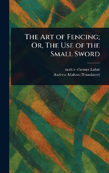 The Art of Fencing; Or, The Use of the Small Sword