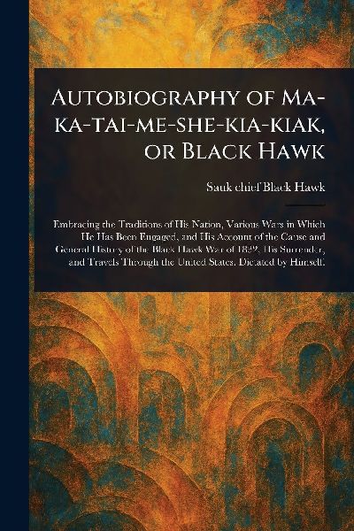 Autobiography of Ma-ka-tai-me-she-kia-kiak, or Black Hawk
