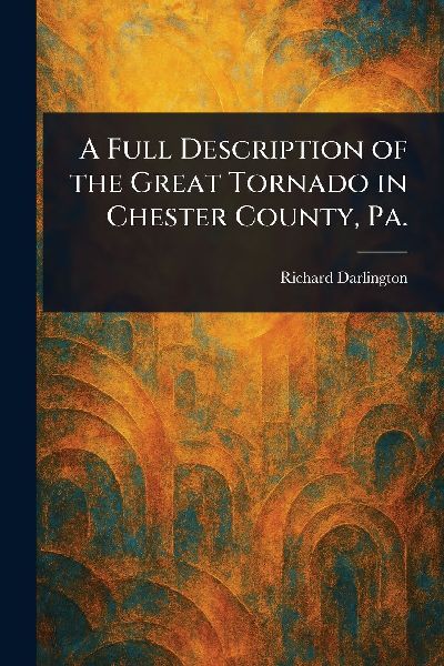 A Full Description of the Great Tornado in Chester County, Pa.
