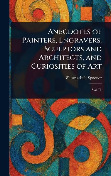 Anecdotes of Painters, Engravers, Sculptors and Architects, and Curiosities of Art