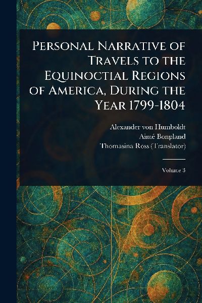 Personal Narrative of Travels to the Equinoctial Regions of America, During the Year 1799-1804