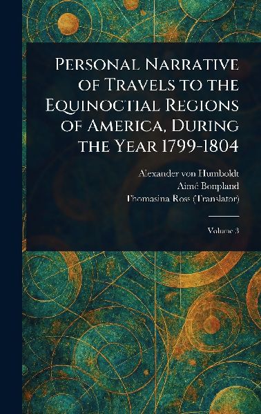 Personal Narrative of Travels to the Equinoctial Regions of America, During the Year 1799-1804