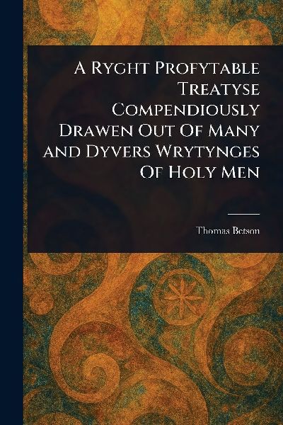 A Ryght Profytable Treatyse Compendiously Drawen Out Of Many and Dyvers Wrytynges Of Holy Men