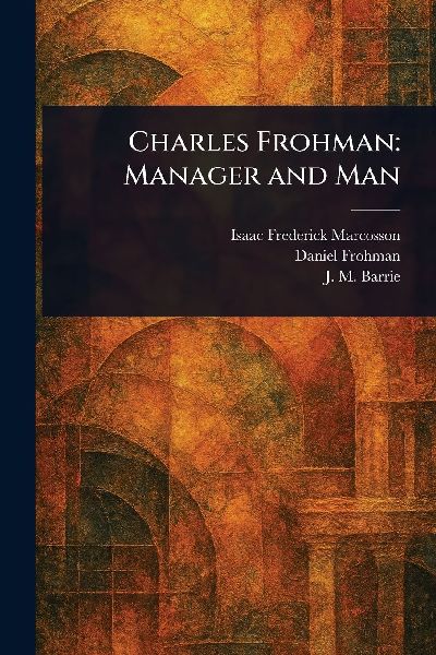 Charles Frohman: Manager and Man