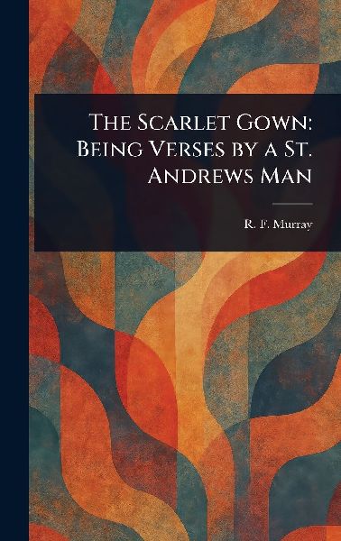 The Scarlet Gown: Being Verses by a St. Andrews Man