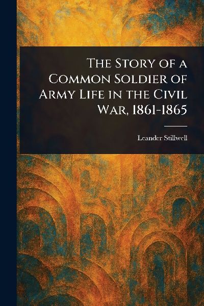 The Story of a Common Soldier of Army Life in the Civil War, 1861-1865