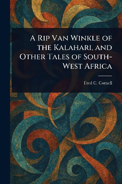 A Rip Van Winkle of the Kalahari, and Other Tales of South-West Africa