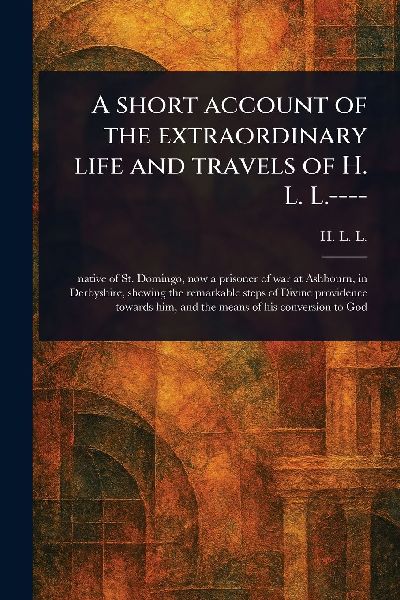 A Short Account of the Extraordinary Life and Travels of H. L. L.----