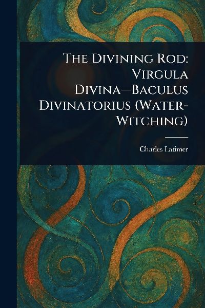 The Divining Rod: Virgula Divina-Baculus Divinatorius (Water-Witching)